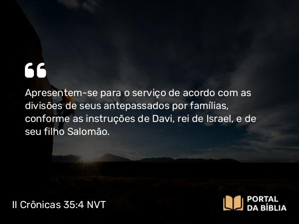 II Crônicas 35:4 NVT - Apresentem-se para o serviço de acordo com as divisões de seus antepassados por famílias, conforme as instruções de Davi, rei de Israel, e de seu filho Salomão.