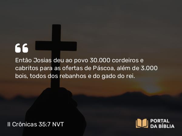 II Crônicas 35:7-8 NVT - Então Josias deu ao povo 30.000 cordeiros e cabritos para as ofertas de Páscoa, além de 3.000 bois, todos dos rebanhos e do gado do rei.