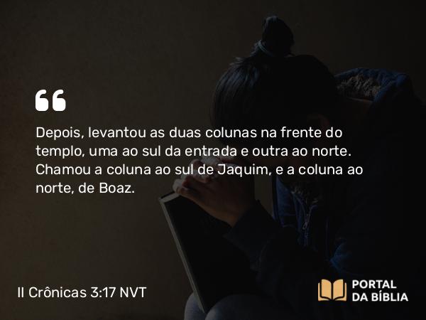 II Crônicas 3:17 NVT - Depois, levantou as duas colunas na frente do templo, uma ao sul da entrada e outra ao norte. Chamou a coluna ao sul de Jaquim, e a coluna ao norte, de Boaz.