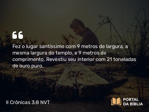 II Crônicas 3:8 NVT - Fez o lugar santíssimo com 9 metros de largura, a mesma largura do templo, e 9 metros de comprimento. Revestiu seu interior com 21 toneladas de ouro puro.