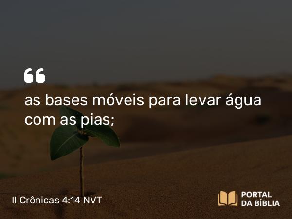 II Crônicas 4:14 NVT - as bases móveis para levar água com as pias;