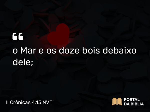 II Crônicas 4:15 NVT - o Mar e os doze bois debaixo dele;