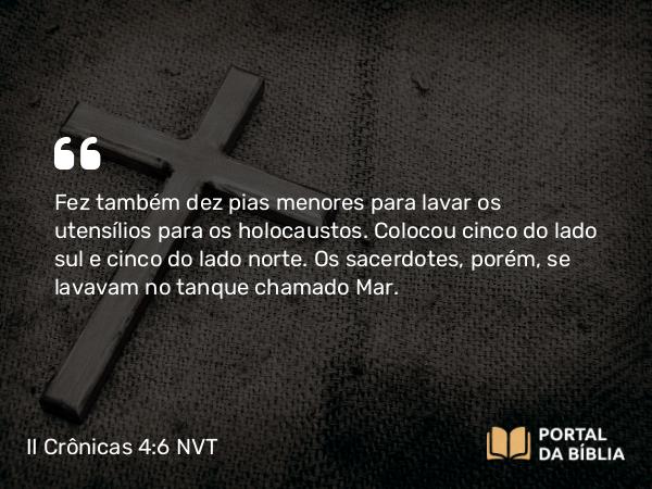 II Crônicas 4:6-22 NVT - Fez também dez pias menores para lavar os utensílios para os holocaustos. Colocou cinco do lado sul e cinco do lado norte. Os sacerdotes, porém, se lavavam no tanque chamado Mar.