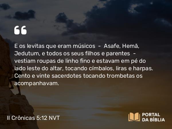 II Crônicas 5:12 NVT - E os levitas que eram músicos — Asafe, Hemã, Jedutum, e todos os seus filhos e parentes — vestiam roupas de linho fino e estavam em pé do lado leste do altar, tocando címbalos, liras e harpas. Cento e vinte sacerdotes tocando trombetas os acompanhavam.