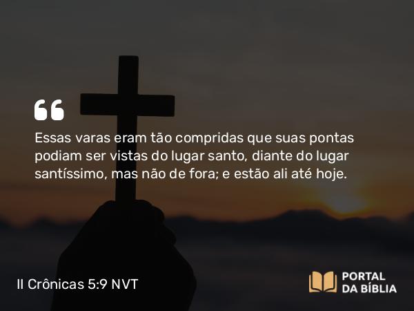 II Crônicas 5:9 NVT - Essas varas eram tão compridas que suas pontas podiam ser vistas do lugar santo, diante do lugar santíssimo, mas não de fora; e estão ali até hoje.