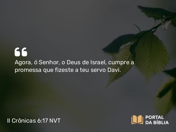 II Crônicas 6:17 NVT - Agora, ó SENHOR, o Deus de Israel, cumpre a promessa que fizeste a teu servo Davi.