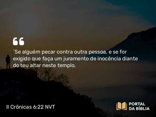 II Crônicas 6:22 NVT - “Se alguém pecar contra outra pessoa, e se for exigido que faça um juramento de inocência diante do teu altar neste templo,