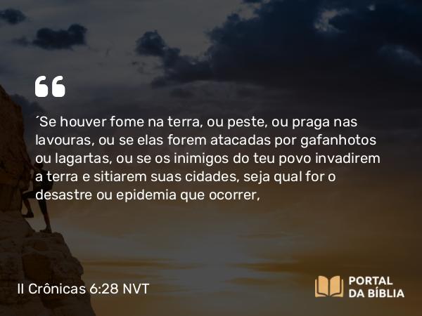 II Crônicas 6:28-30 NVT - “Se houver fome na terra, ou peste, ou praga nas lavouras, ou se elas forem atacadas por gafanhotos ou lagartas, ou se os inimigos do teu povo invadirem a terra e sitiarem suas cidades, seja qual for o desastre ou epidemia que ocorrer,