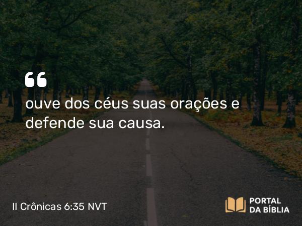 II Crônicas 6:35 NVT - ouve dos céus suas orações e defende sua causa.