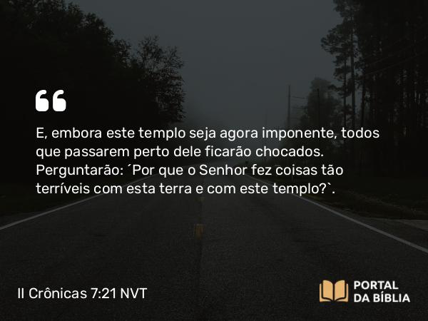 II Crônicas 7:21 NVT - E, embora este templo seja agora imponente, todos que passarem perto dele ficarão chocados. Perguntarão: ‘Por que o SENHOR fez coisas tão terríveis com esta terra e com este templo?’.