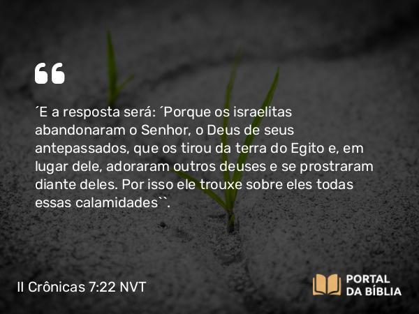 II Crônicas 7:22 NVT - “E a resposta será: ‘Porque os israelitas abandonaram o SENHOR, o Deus de seus antepassados, que os tirou da terra do Egito e, em lugar dele, adoraram outros deuses e se prostraram diante deles. Por isso ele trouxe sobre eles todas essas calamidades’”.