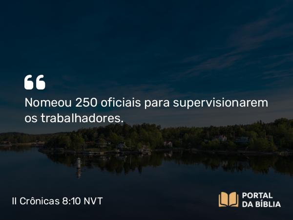 II Crônicas 8:10 NVT - Nomeou 250 oficiais para supervisionarem os trabalhadores.