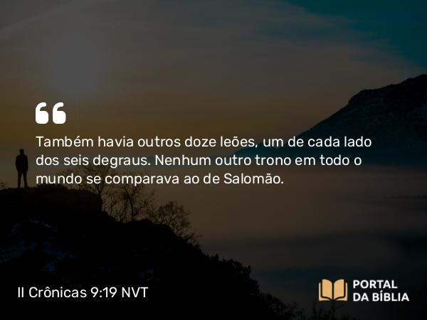 II Crônicas 9:19 NVT - Também havia outros doze leões, um de cada lado dos seis degraus. Nenhum outro trono em todo o mundo se comparava ao de Salomão.