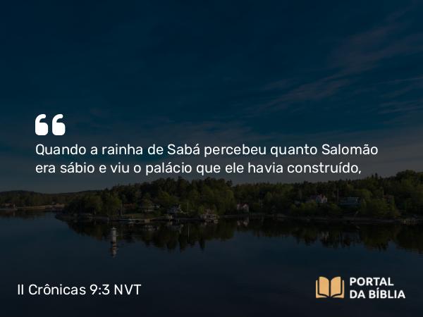 II Crônicas 9:3 NVT - Quando a rainha de Sabá percebeu quanto Salomão era sábio e viu o palácio que ele havia construído,