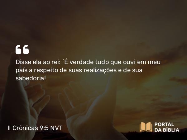 II Crônicas 9:5-7 NVT - Disse ela ao rei: “É verdade tudo que ouvi em meu país a respeito de suas realizações e de sua sabedoria!