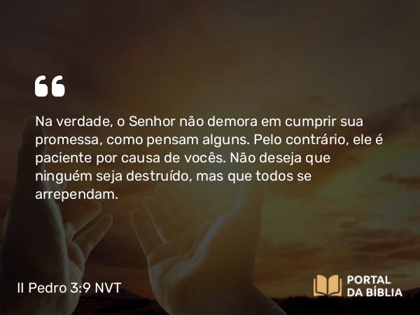 II Pedro 3:9 NVT - Na verdade, o Senhor não demora em cumprir sua promessa, como pensam alguns. Pelo contrário, ele é paciente por causa de vocês. Não deseja que ninguém seja destruído, mas que todos se arrependam.