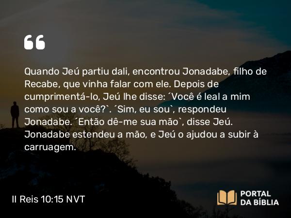 II Reis 10:15 NVT - Quando Jeú partiu dali, encontrou Jonadabe, filho de Recabe, que vinha falar com ele. Depois de cumprimentá-lo, Jeú lhe disse: “Você é leal a mim como sou a você?”. “Sim, eu sou”, respondeu Jonadabe. “Então dê-me sua mão”, disse Jeú. Jonadabe estendeu a mão, e Jeú o ajudou a subir à carruagem.