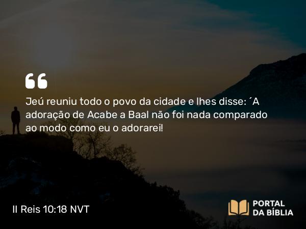 II Reis 10:18 NVT - Jeú reuniu todo o povo da cidade e lhes disse: “A adoração de Acabe a Baal não foi nada comparado ao modo como eu o adorarei!