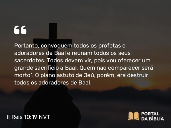 II Reis 10:19 NVT - Portanto, convoquem todos os profetas e adoradores de Baal e reúnam todos os seus sacerdotes. Todos devem vir, pois vou oferecer um grande sacri­fício a Baal. Quem não comparecer será morto”. O plano astuto de Jeú, porém, era destruir todos os adoradores de Baal.