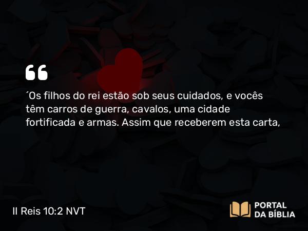 II Reis 10:2 NVT - “Os filhos do rei estão sob seus cuidados, e vocês têm carros de guerra, cavalos, uma cidade fortificada e armas. Assim que receberem esta carta,