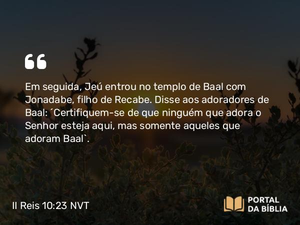 II Reis 10:23 NVT - Em seguida, Jeú entrou no templo de Baal com Jonadabe, filho de Recabe. Disse aos adoradores de Baal: “Certifiquem-se de que ninguém que adora o SENHOR esteja aqui, mas somente aqueles que adoram Baal”.