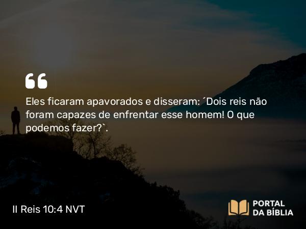 II Reis 10:4 NVT - Eles ficaram apavorados e disseram: “Dois reis não foram capazes de enfrentar esse homem! O que podemos fazer?”.