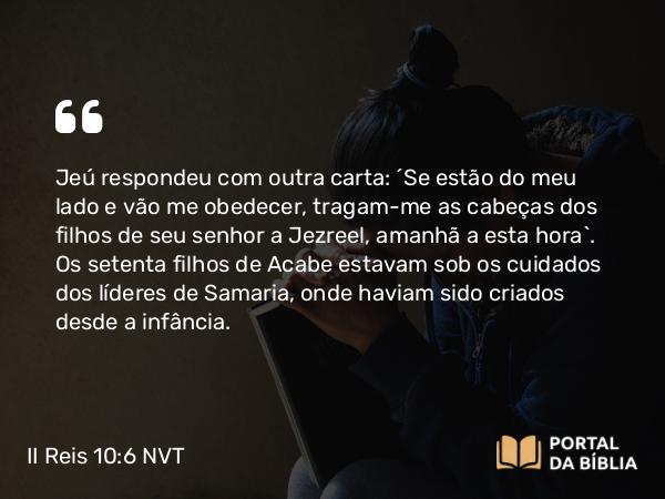 II Reis 10:6 NVT - Jeú respondeu com outra carta: “Se estão do meu lado e vão me obedecer, tragam-me as cabeças dos filhos de seu senhor a Jezreel, amanhã a esta hora”. Os setenta filhos de Acabe estavam sob os cuidados dos líderes de Samaria, onde haviam sido criados desde a infância.