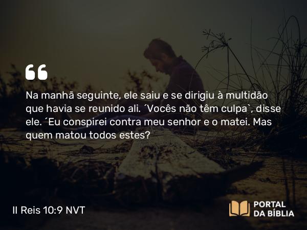 II Reis 10:9 NVT - Na manhã seguinte, ele saiu e se dirigiu à multidão que havia se reunido ali. “Vocês não têm culpa”, disse ele. “Eu conspirei contra meu senhor e o matei. Mas quem matou todos estes?