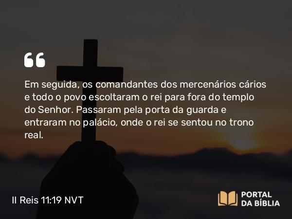 II Reis 11:19 NVT - Em seguida, os comandantes dos mercenários cários e todo o povo escoltaram o rei para fora do templo do SENHOR. Passaram pela porta da guarda e entraram no palácio, onde o rei se sentou no trono real.