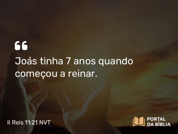 II Reis 11:21 NVT - Joás tinha 7 anos quando começou a ­reinar.