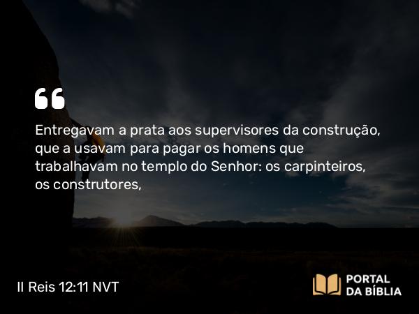 II Reis 12:11 NVT - Entregavam a prata aos supervisores da construção, que a usavam para pagar os homens que trabalhavam no templo do SENHOR: os carpinteiros, os construtores,