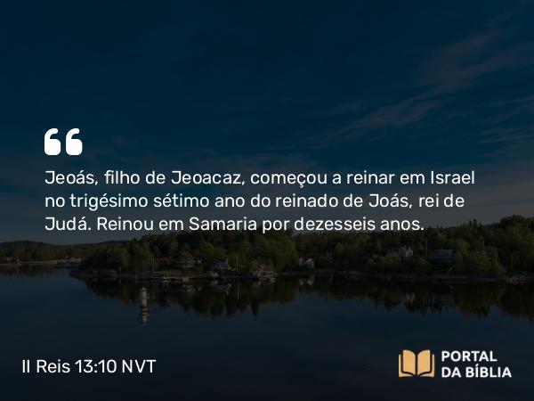 II Reis 13:10 NVT - Jeoás, filho de Jeoacaz, começou a reinar em Israel no trigésimo sétimo ano do reinado de Joás, rei de Judá. Reinou em Samaria por dezesseis anos.