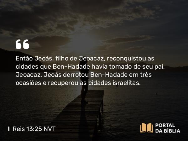 II Reis 13:25 NVT - Então Jeoás, filho de Jeoacaz, reconquistou as cidades que Ben-Hadade havia tomado de seu pai, Jeoacaz. Jeoás derrotou Ben-Hadade em três ocasiões e recuperou as cidades israelitas.