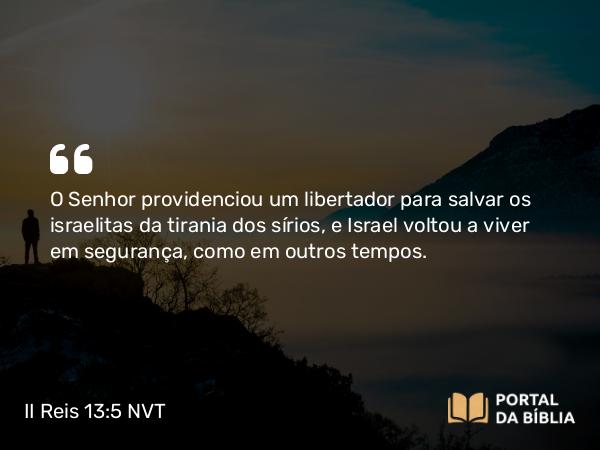 II Reis 13:5 NVT - O SENHOR providenciou um libertador para salvar os israelitas da tirania dos sírios, e Israel voltou a viver em segurança, como em outros tempos.