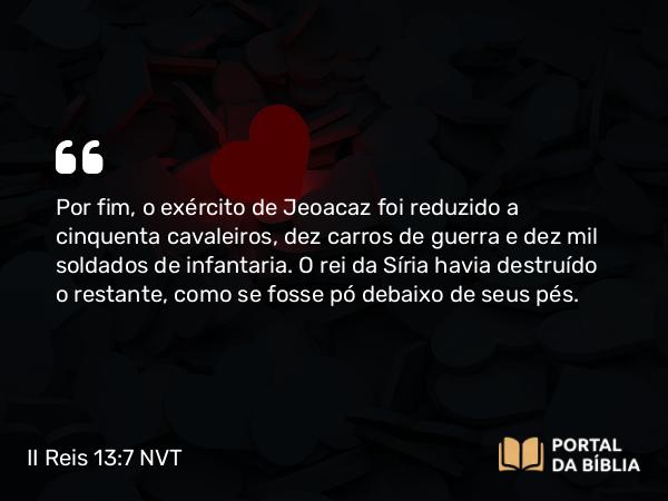 II Reis 13:7 NVT - Por fim, o exército de Jeoacaz foi reduzido a cinquenta cavaleiros, dez carros de guerra e dez mil soldados de infantaria. O rei da Síria havia destruído o restante, como se fosse pó debaixo de seus pés.