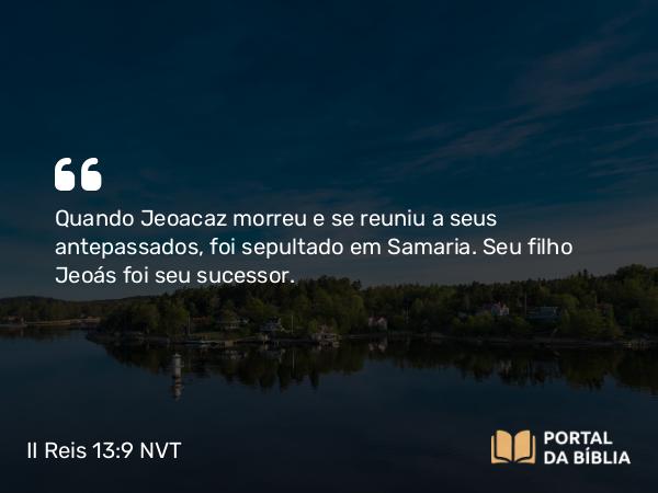 II Reis 13:9 NVT - Quando Jeoacaz morreu e se reuniu a seus antepassados, foi sepultado em Samaria. Seu filho Jeoás foi seu sucessor.