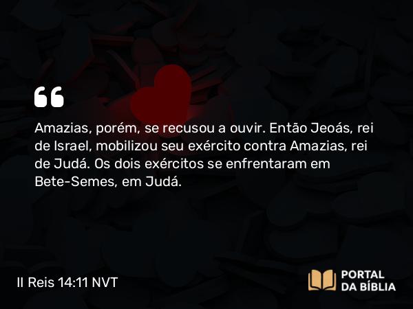 II Reis 14:11 NVT - Amazias, porém, se recusou a ouvir. Então Jeoás, rei de Israel, mobilizou seu exército contra Amazias, rei de Judá. Os dois exércitos se enfrentaram em Bete-Semes, em Judá.