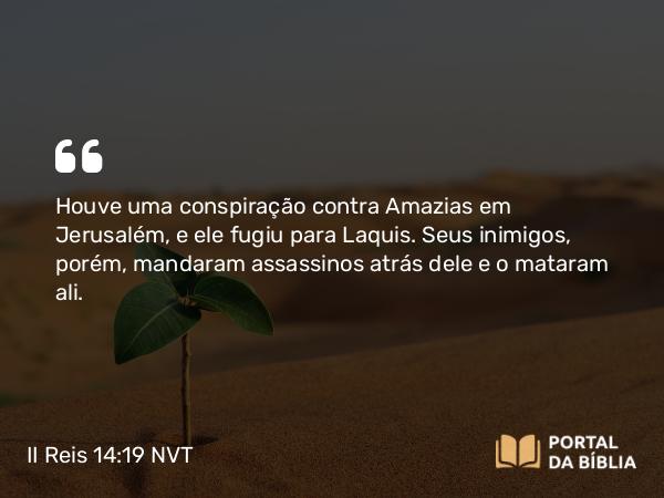 II Reis 14:19 NVT - Houve uma conspiração contra Amazias em Jerusalém, e ele fugiu para Láquis. Seus inimigos, porém, mandaram assassinos atrás dele e o mataram ali.