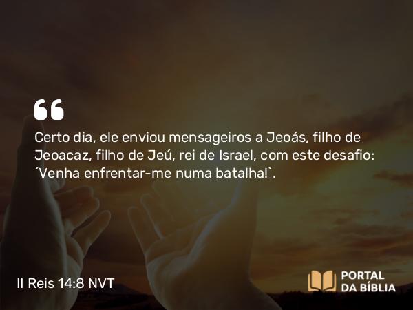 II Reis 14:8-9 NVT - Certo dia, ele enviou mensageiros a Jeoás, filho de Jeoacaz, filho de Jeú, rei de Israel, com este desafio: “Venha enfrentar-me numa batalha!”.