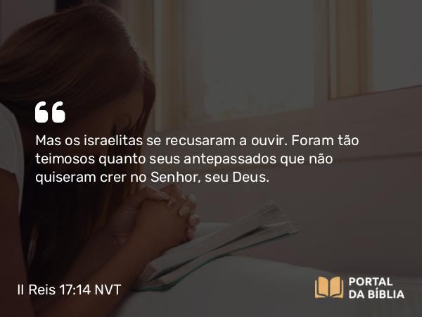 II Reis 17:14 NVT - Mas os israelitas se recusaram a ouvir. Foram tão teimosos quanto seus antepassados que não quiseram crer no SENHOR, seu Deus.