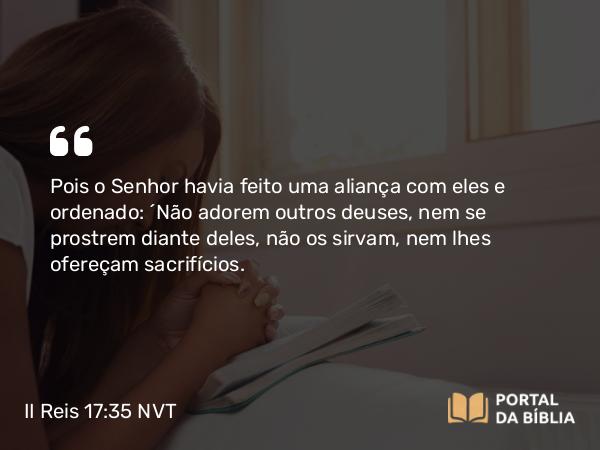 II Reis 17:35 NVT - Pois o SENHOR havia feito uma aliança com eles e ordenado: “Não adorem outros deuses, nem se prostrem diante deles, não os sirvam, nem lhes ofereçam sacrifícios.