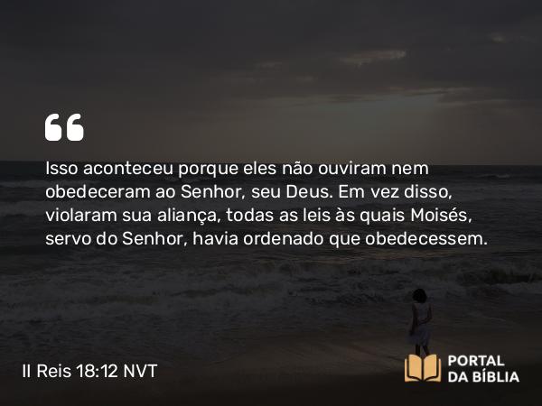 II Reis 18:12 NVT - Isso aconteceu porque eles não ouviram nem obedeceram ao SENHOR, seu Deus. Em vez disso, violaram sua aliança, todas as leis às quais Moisés, servo do SENHOR, havia ordenado que obedecessem.