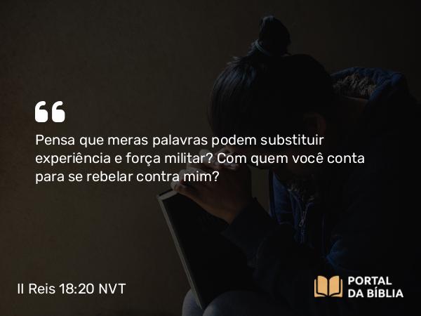 II Reis 18:20 NVT - Pensa que meras palavras podem substituir experiência e força militar? Com quem você conta para se rebelar contra mim?