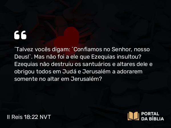 II Reis 18:22 NVT - “Talvez vocês digam: ‘Confiamos no SENHOR, nosso Deus!’. Mas não foi a ele que Ezequias insultou? Ezequias não destruiu os santuários e altares dele e obrigou todos em Judá e Jerusalém a adorarem somente no altar em Jerusalém?