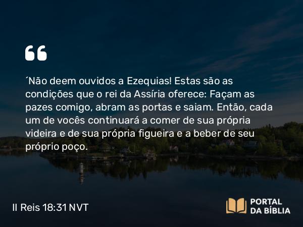 II Reis 18:31 NVT - “Não deem ouvidos a Ezequias! Estas são as condições que o rei da Assíria oferece: Façam as pazes comigo, abram as portas e saiam. Então, cada um de vocês continuará a comer de sua própria videira e de sua própria figueira e a beber de seu próprio poço.