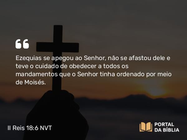 II Reis 18:6 NVT - Ezequias se apegou ao SENHOR, não se afastou dele e teve o cuidado de obedecer a todos os mandamentos que o SENHOR tinha ordenado por meio de Moisés.