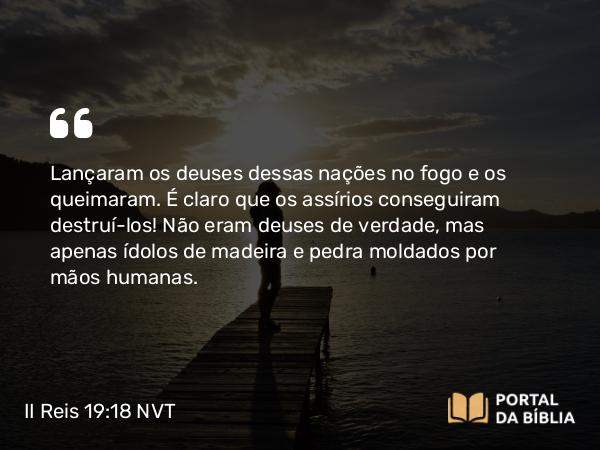 II Reis 19:18 NVT - Lançaram os deuses dessas nações no fogo e os queimaram. É claro que os assírios conseguiram destruí-los! Não eram deuses de verdade, mas apenas ídolos de madeira e pedra moldados por mãos humanas.