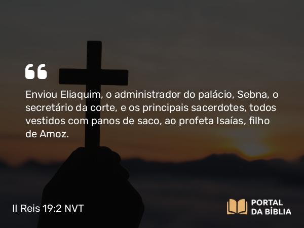 II Reis 19:2 NVT - Enviou Eliaquim, o administrador do palácio, Sebna, o secretário da corte, e os principais sacerdotes, todos vestidos com panos de saco, ao profeta Isaías, filho de Amoz.