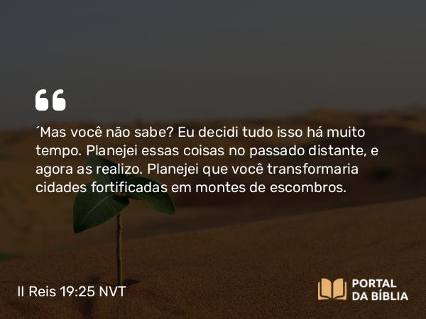 II Reis 19:25 NVT - “Mas você não sabe? Eu decidi tudo isso há muito tempo. Planejei essas coisas no passado distante, e agora as realizo. Planejei que você transformaria cidades fortificadas em montes de escombros.