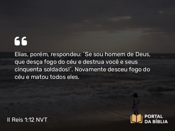 II Reis 1:12 NVT - Elias, porém, respondeu: “Se sou homem de Deus, que desça fogo do céu e destrua você e seus cinquenta soldados!”. Novamente desceu fogo do céu e matou todos eles.